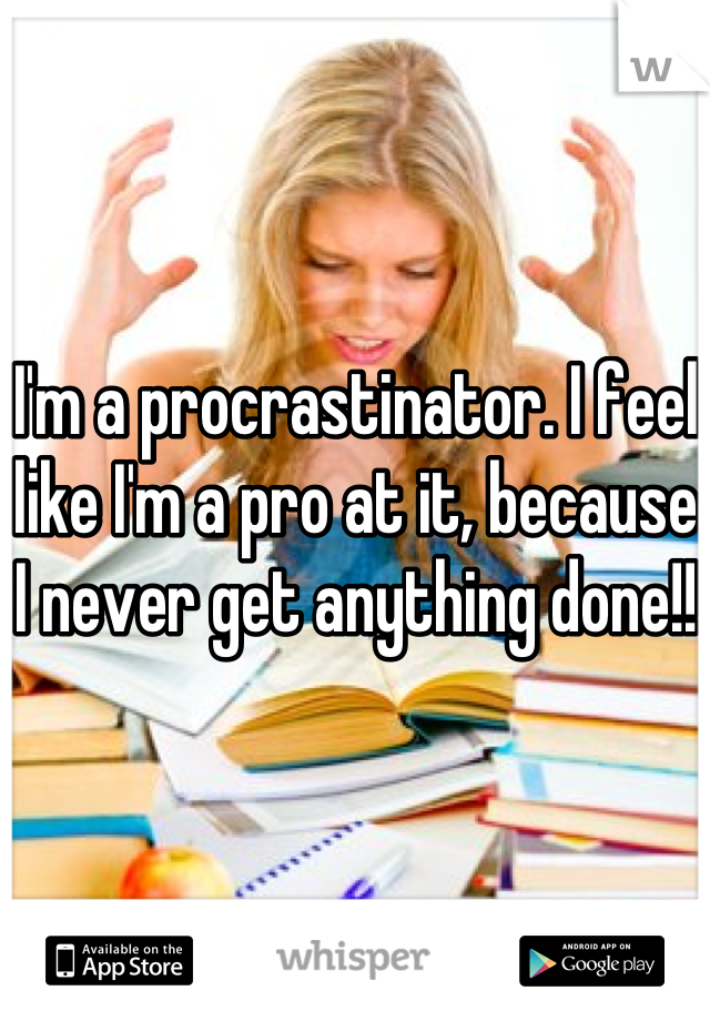 I'm a procrastinator. I feel like I'm a pro at it, because I never get anything done!!