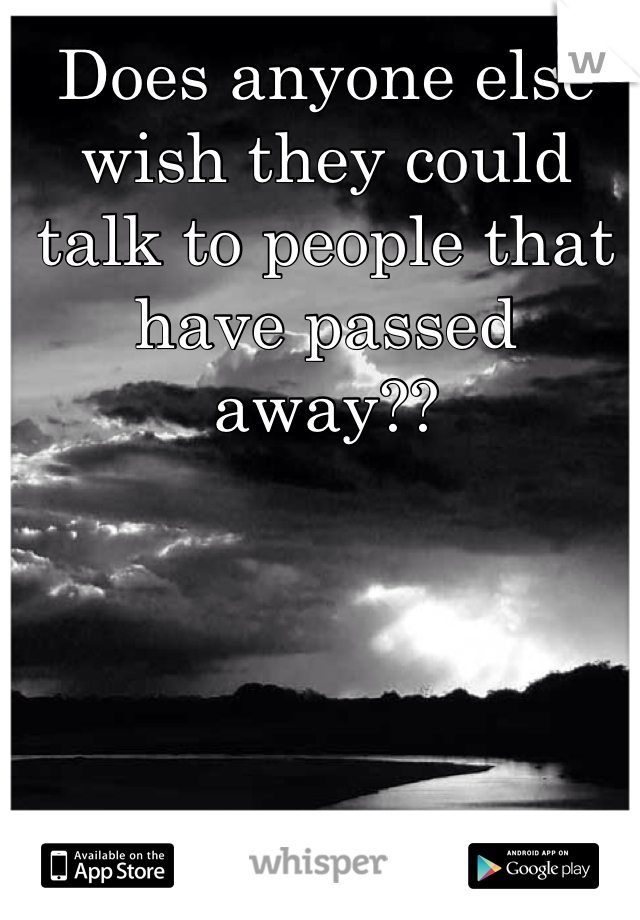 Does anyone else wish they could talk to people that have passed away??