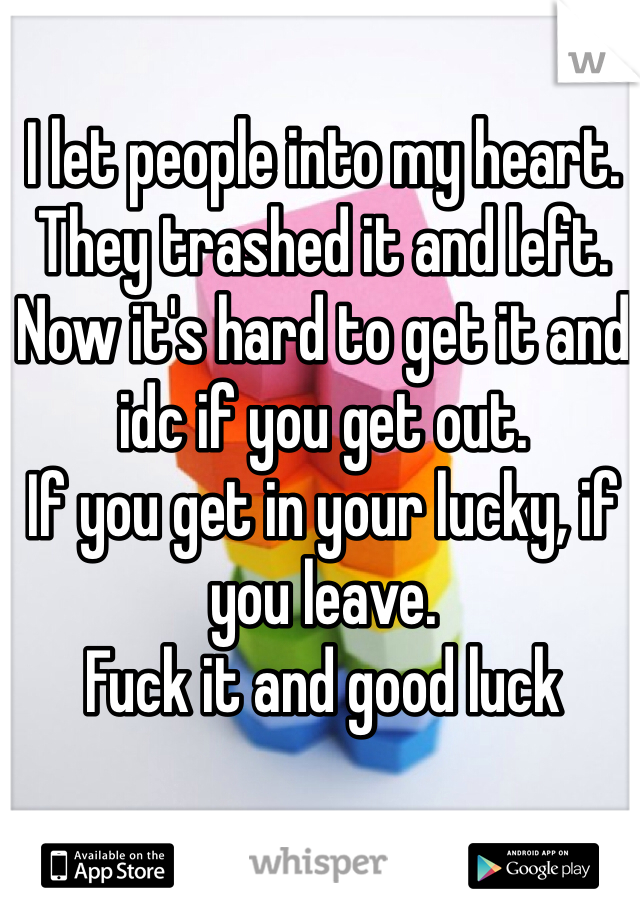 I let people into my heart.
They trashed it and left. 
Now it's hard to get it and idc if you get out.
If you get in your lucky, if you leave.
Fuck it and good luck 