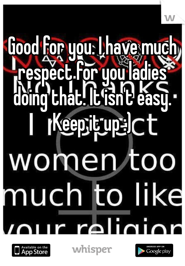 Good for you. I have much respect for you ladies doing that. It isn't easy. Keep it up :)