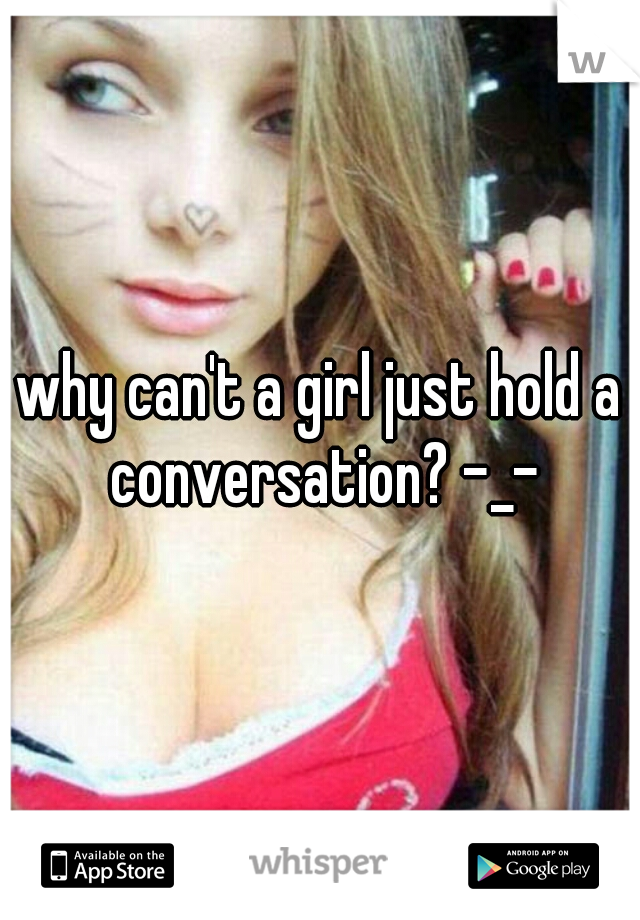 why can't a girl just hold a conversation? -_-