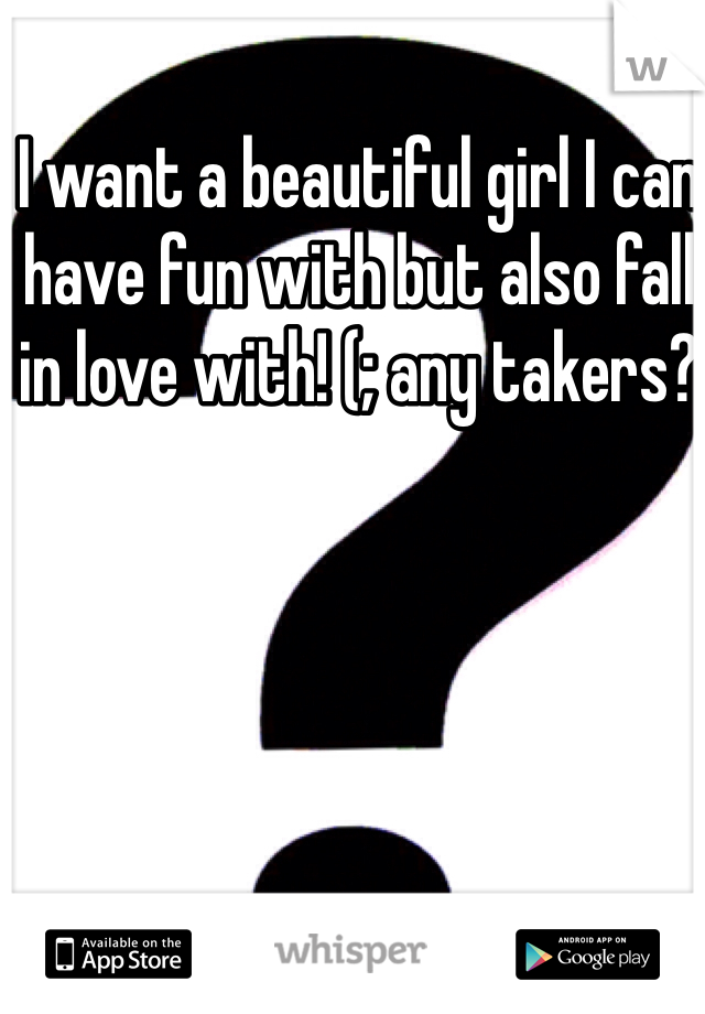 I want a beautiful girl I can have fun with but also fall in love with! (; any takers?
