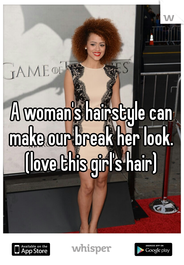 A woman's hairstyle can make our break her look. 

(love this girl's hair)