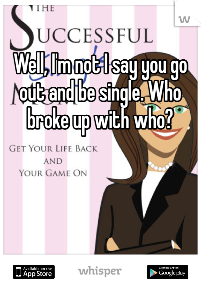 Well, I'm not I say you go out and be single. Who broke up with who?
