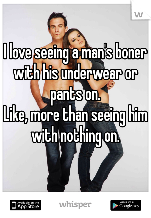 

I love seeing a man's boner with his underwear or pants on.
Like, more than seeing him with nothing on.