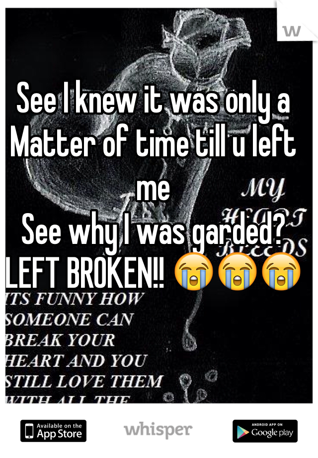 See I knew it was only a 
Matter of time till u left me
See why I was garded?
LEFT BROKEN!! 😭😭😭