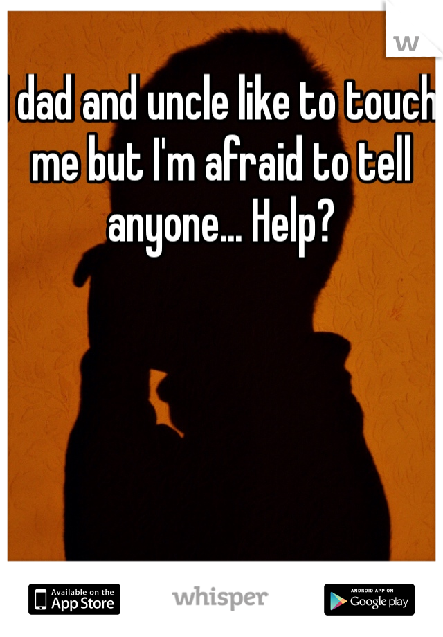 I dad and uncle like to touch me but I'm afraid to tell anyone... Help?