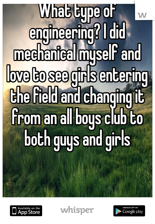 What type of engineering? I did mechanical myself and love to see girls entering the field and changing it from an all boys club to both guys and girls