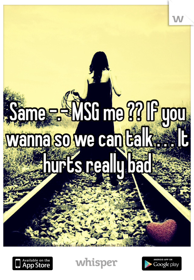 Same -.- MSG me ?? If you wanna so we can talk . . . It hurts really bad
