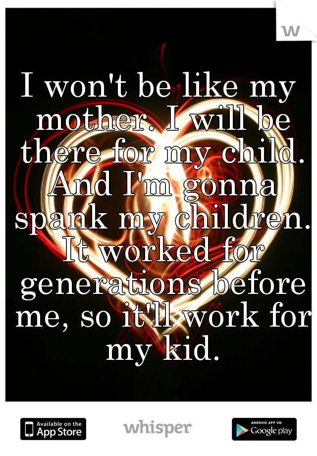 I won't be like my mother. I will be there for my child. And I'm gonna spank my children. It worked for generations before me, so it'll work for my kid.