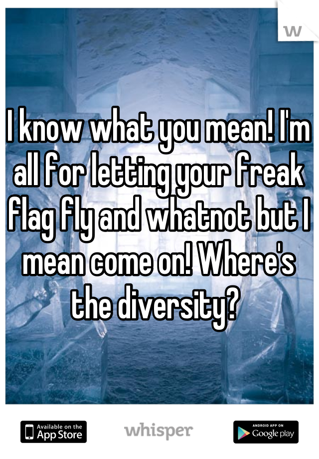 I know what you mean! I'm all for letting your freak flag fly and whatnot but I mean come on! Where's the diversity? 
