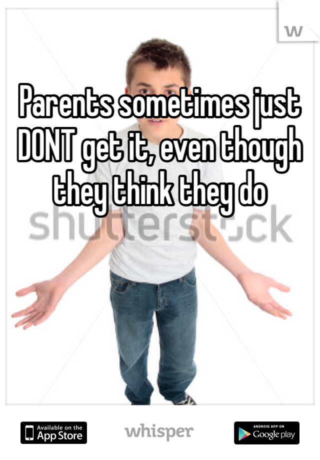 Parents sometimes just DONT get it, even though they think they do