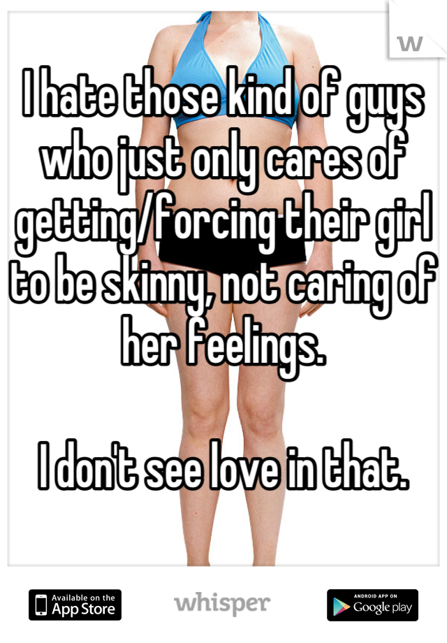 I hate those kind of guys who just only cares of getting/forcing their girl to be skinny, not caring of her feelings.

I don't see love in that.