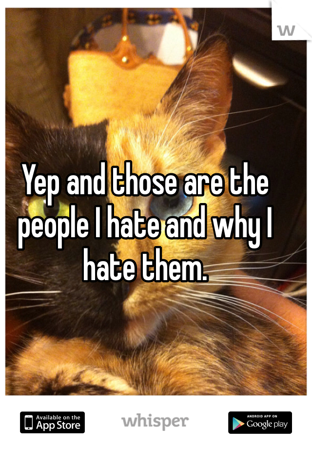 Yep and those are the people I hate and why I hate them. 