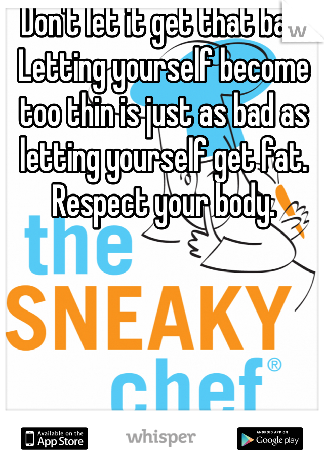 Don't let it get that bad. Letting yourself become too thin is just as bad as letting yourself get fat. Respect your body.