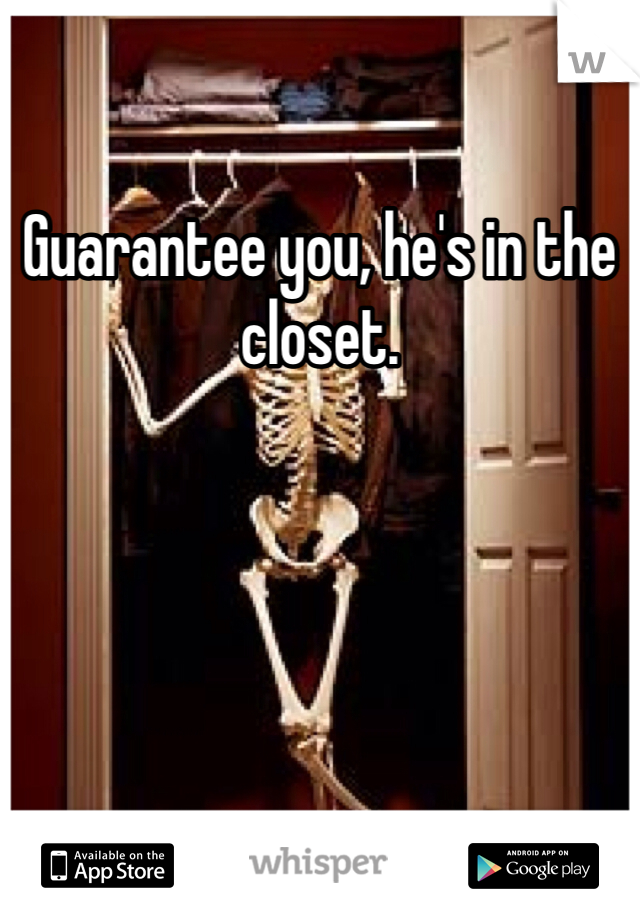 Guarantee you, he's in the closet. 
