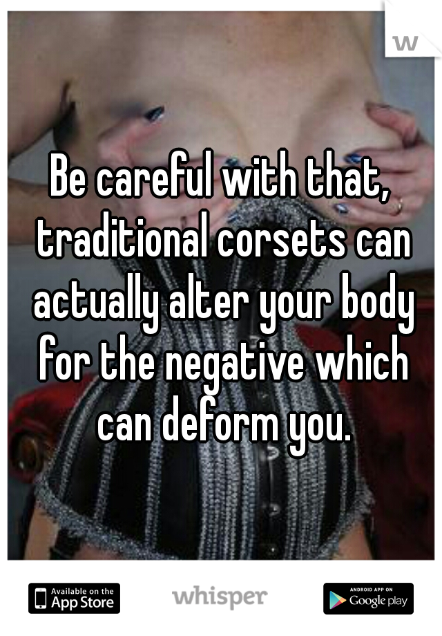 Be careful with that, traditional corsets can actually alter your body for the negative which can deform you.