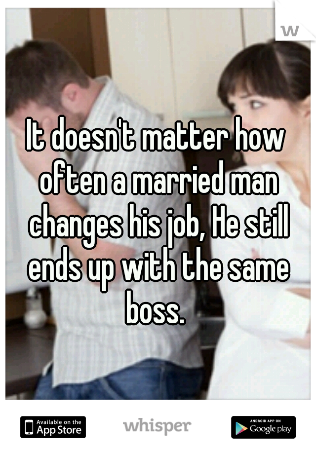 It doesn't matter how often a married man changes his job, He still ends up with the same boss. 