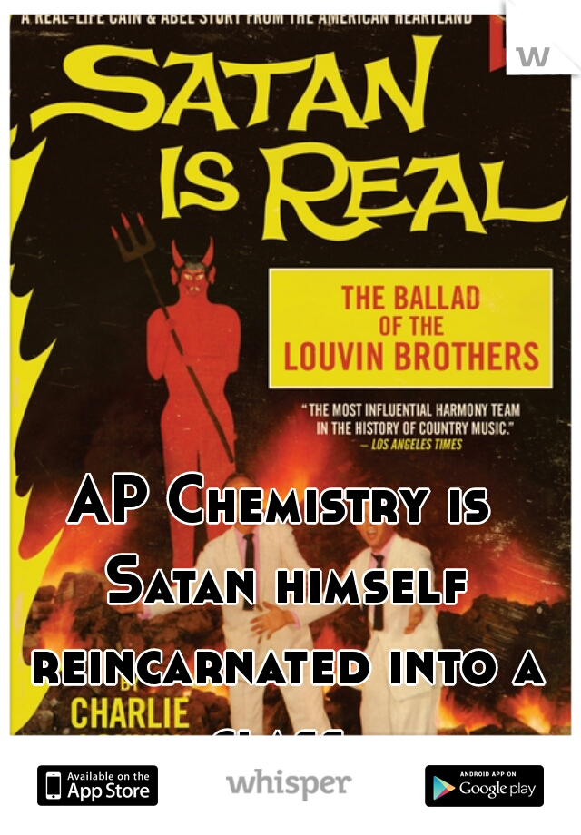 AP Chemistry is Satan himself reincarnated into a class 
 