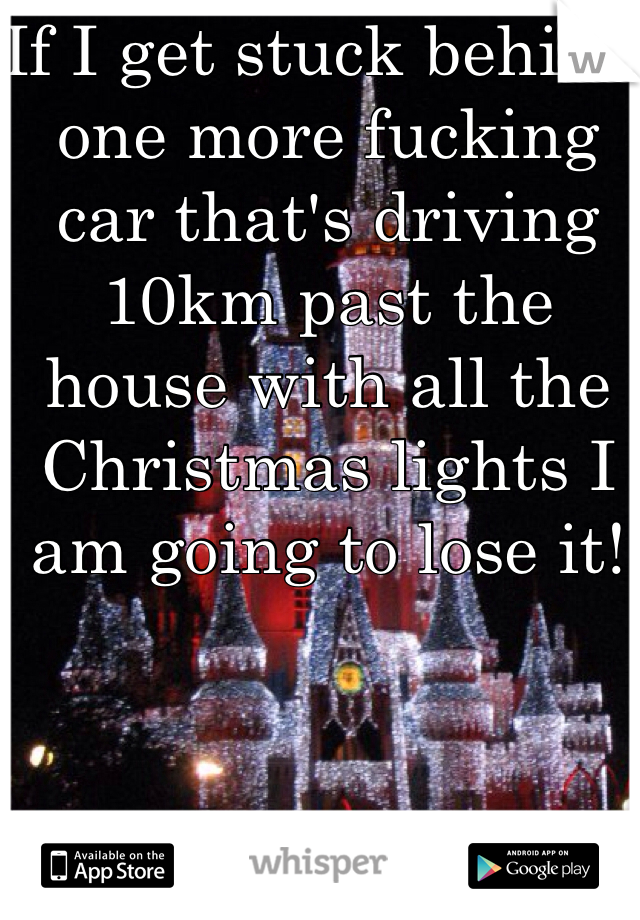 If I get stuck behind one more fucking car that's driving 10km past the house with all the Christmas lights I am going to lose it!