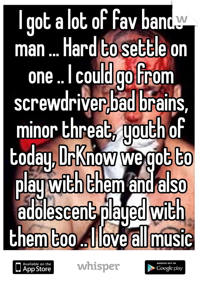 I got a lot of fav bands man ... Hard to settle on one .. I could go from screwdriver,bad brains, minor threat,  youth of today, DrKnow we got to play with them and also adolescent played with them too .. I love all music 