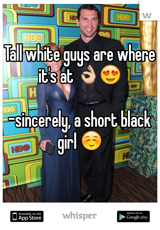 Tall white guys are where it's at 👌😍

-sincerely, a short black girl ☺️