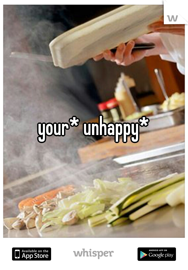 your* unhappy*