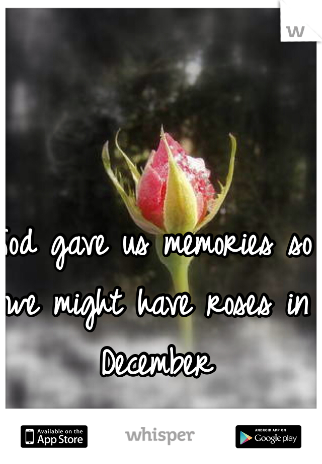 God gave us memories so we might have roses in December 