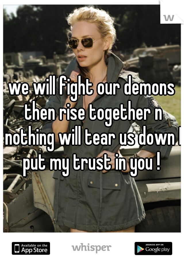 we will fight our demons then rise together n nothing will tear us down I put my trust in you ! 