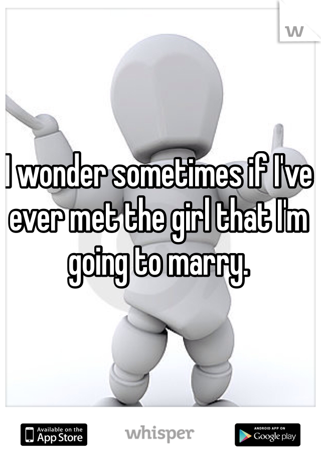 I wonder sometimes if I've ever met the girl that I'm going to marry.