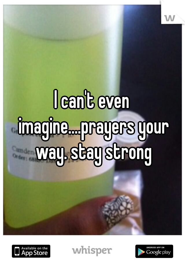 I can't even imagine....prayers your way. stay strong