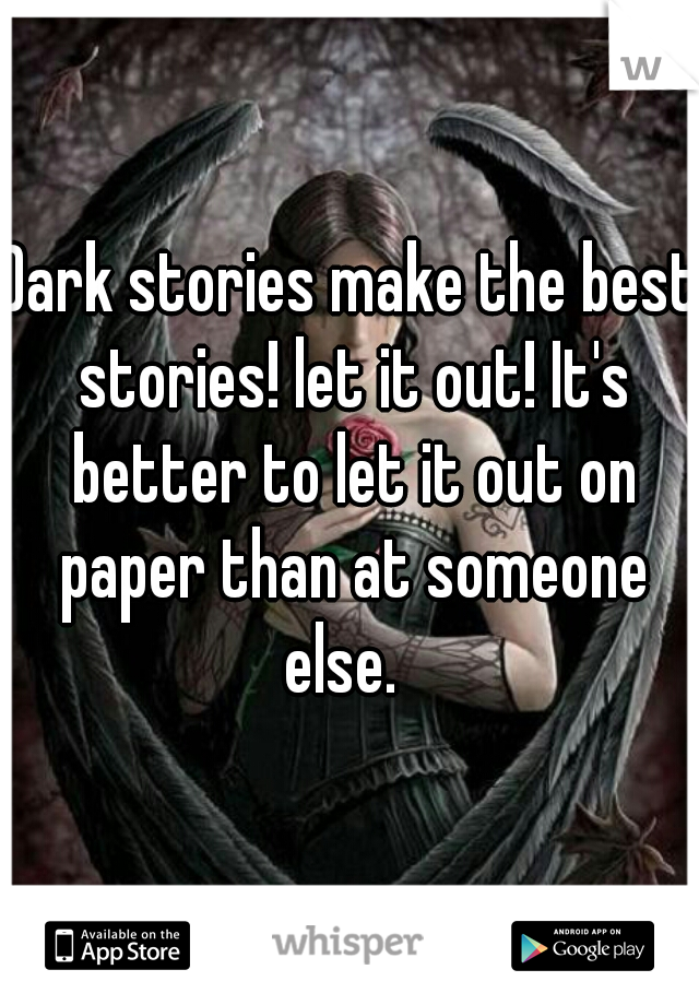 Dark stories make the best stories! let it out! It's better to let it out on paper than at someone else.  