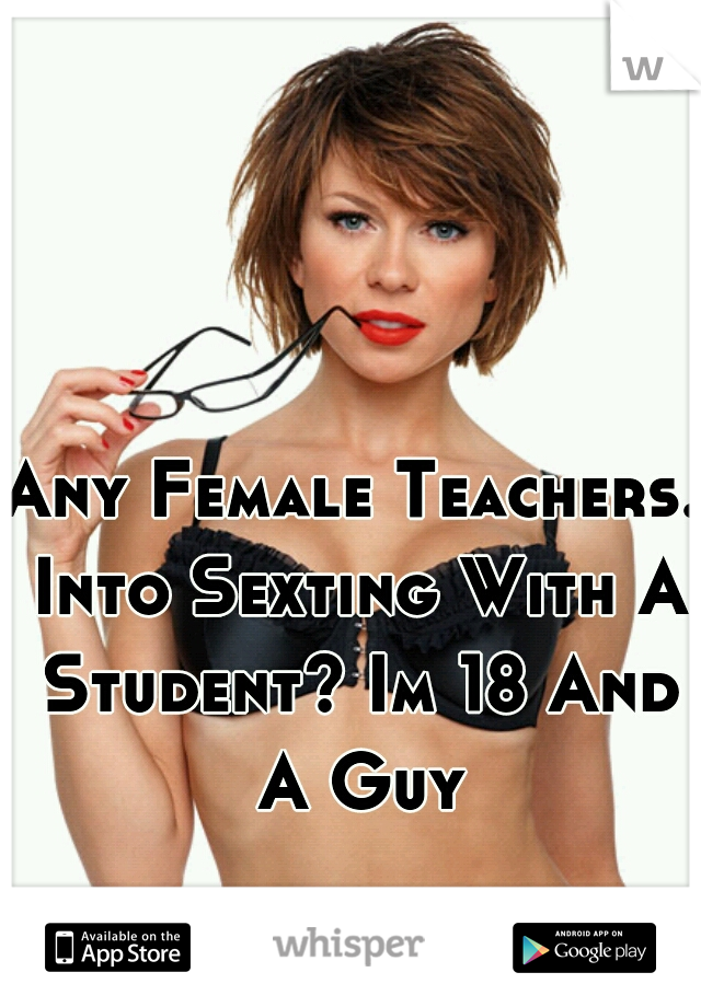 Any Female Teachers. Into Sexting With A Student? Im 18 And A Guy