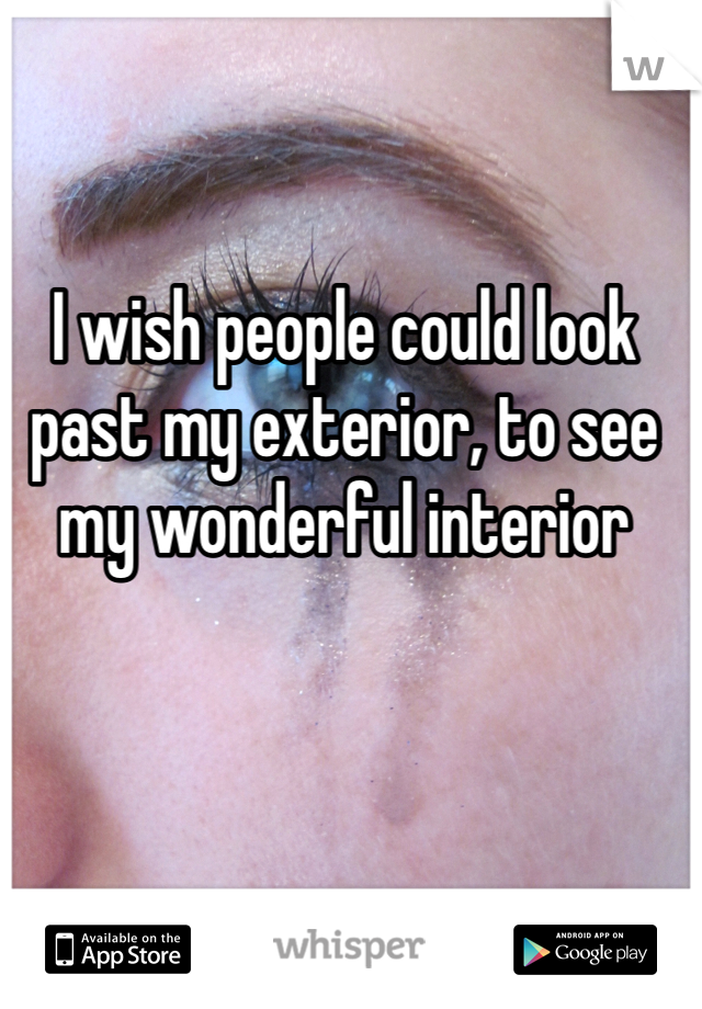 I wish people could look past my exterior, to see my wonderful interior 
