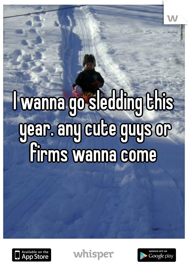 I wanna go sledding this year. any cute guys or firms wanna come 