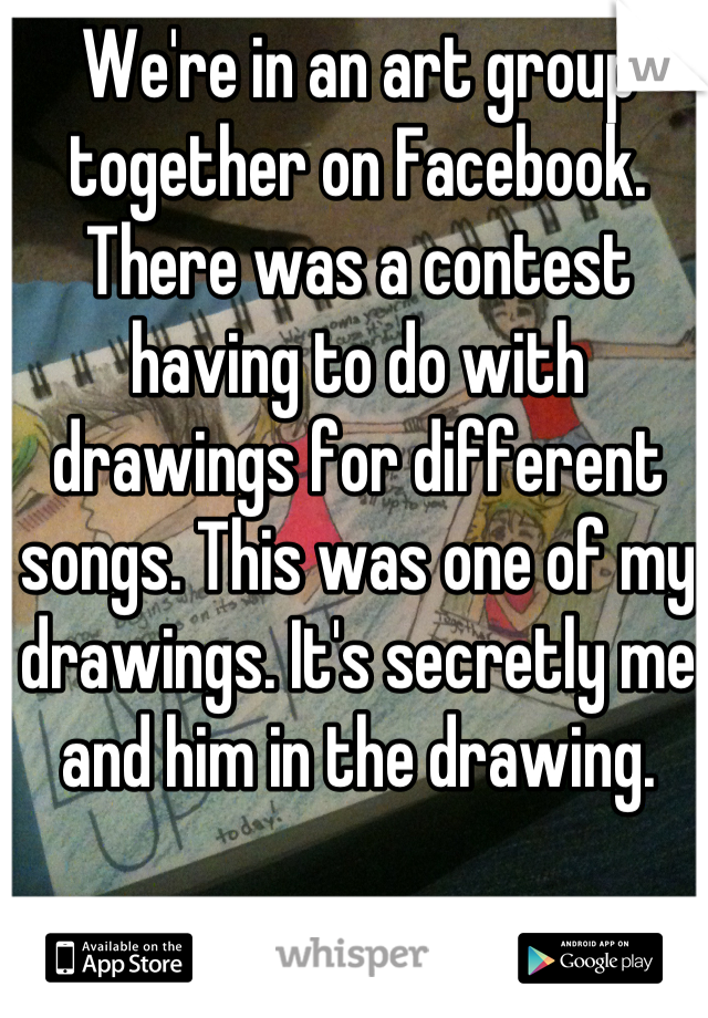 We're in an art group together on Facebook. There was a contest having to do with drawings for different songs. This was one of my drawings. It's secretly me and him in the drawing.