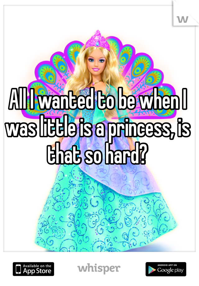 All I wanted to be when I was little is a princess, is that so hard?