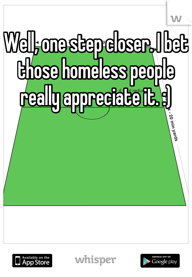 Well, one step closer. I bet those homeless people really appreciate it. :)