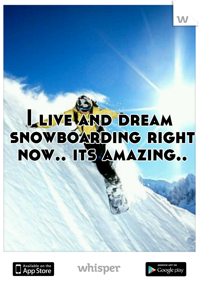 I live and dream snowboarding right now.. its amazing..
