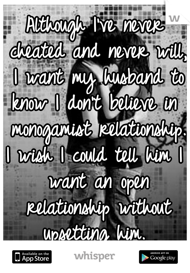 Although I've never cheated and never will, I want my husband to know I don't believe in  monogamist relationship. 

I wish I could tell him I want an open relationship without upsetting him. 