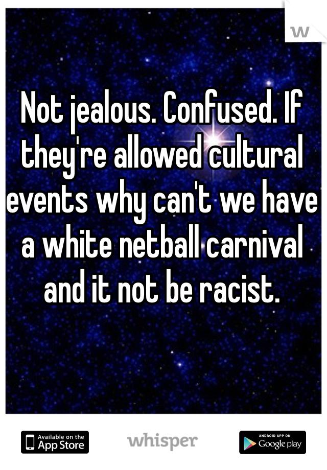 Not jealous. Confused. If they're allowed cultural events why can't we have a white netball carnival and it not be racist. 