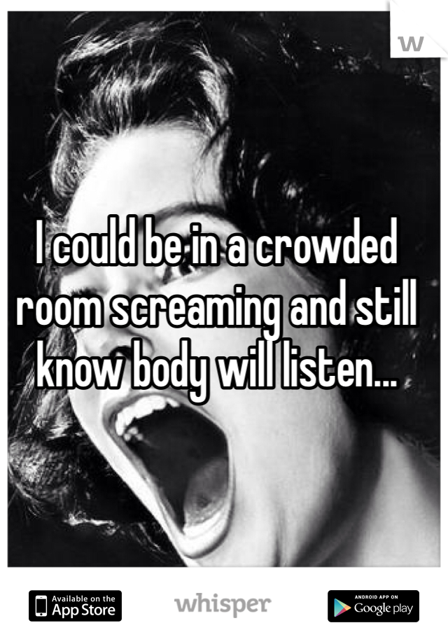 I could be in a crowded room screaming and still know body will listen...