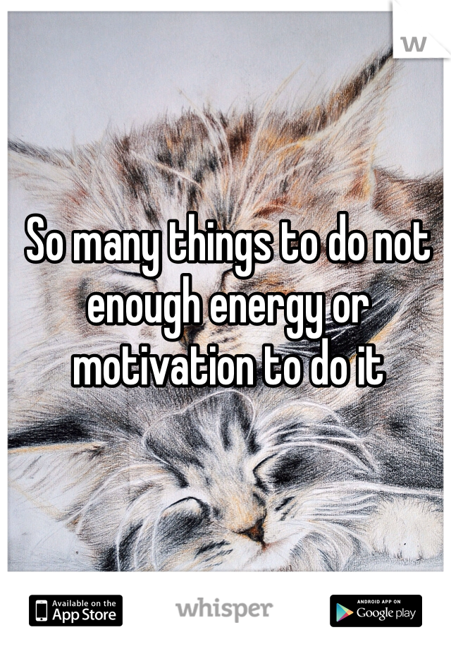 So many things to do not enough energy or motivation to do it