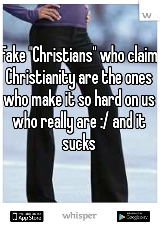 Fake "Christians" who claim Christianity are the ones who make it so hard on us who really are :/ and it sucks