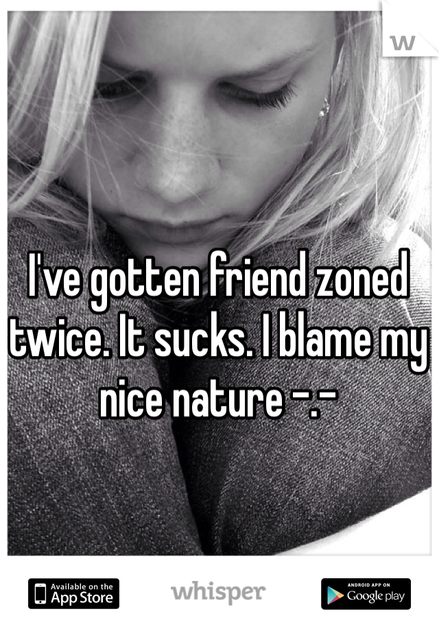 I've gotten friend zoned twice. It sucks. I blame my nice nature -.-