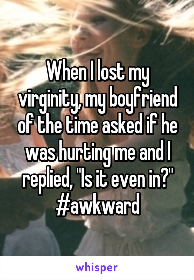 
When I lost my virginity, my boyfriend of the time asked if he was hurting me and I replied, "Is it even in?" #awkward