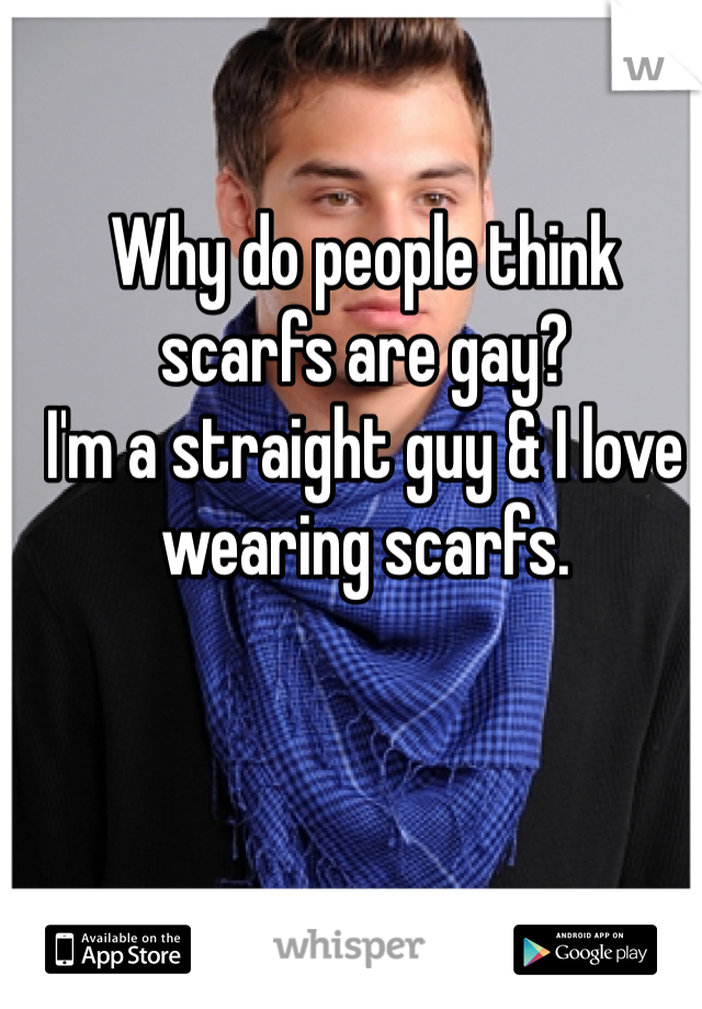 Why do people think scarfs are gay? 
I'm a straight guy & I love wearing scarfs. 