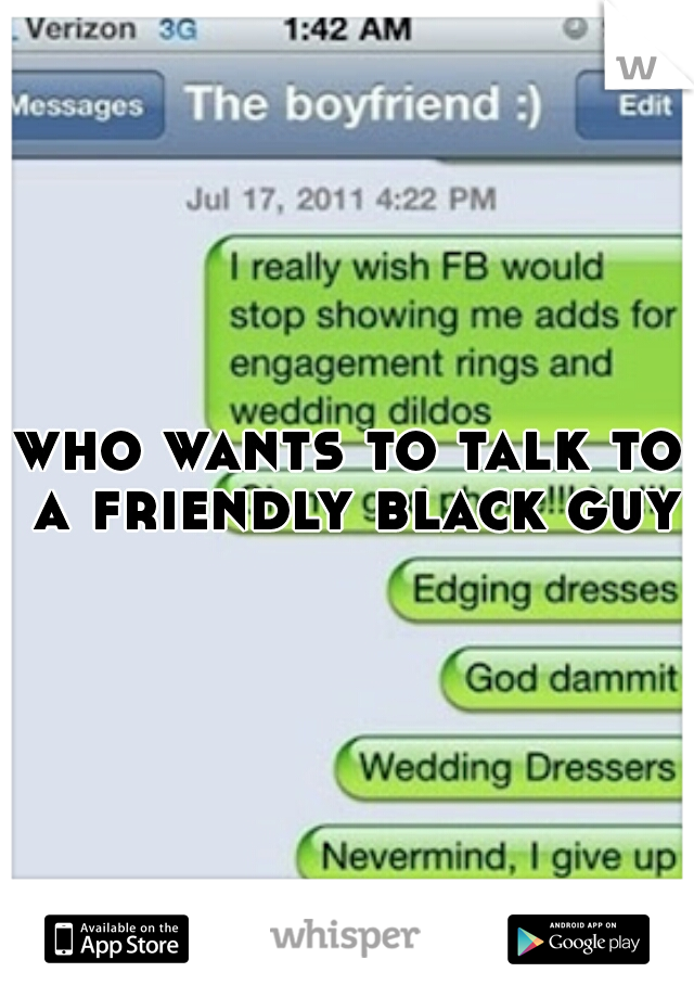 who wants to talk to a friendly black guy?