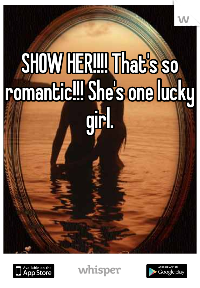 SHOW HER!!!! That's so romantic!!! She's one lucky girl. 