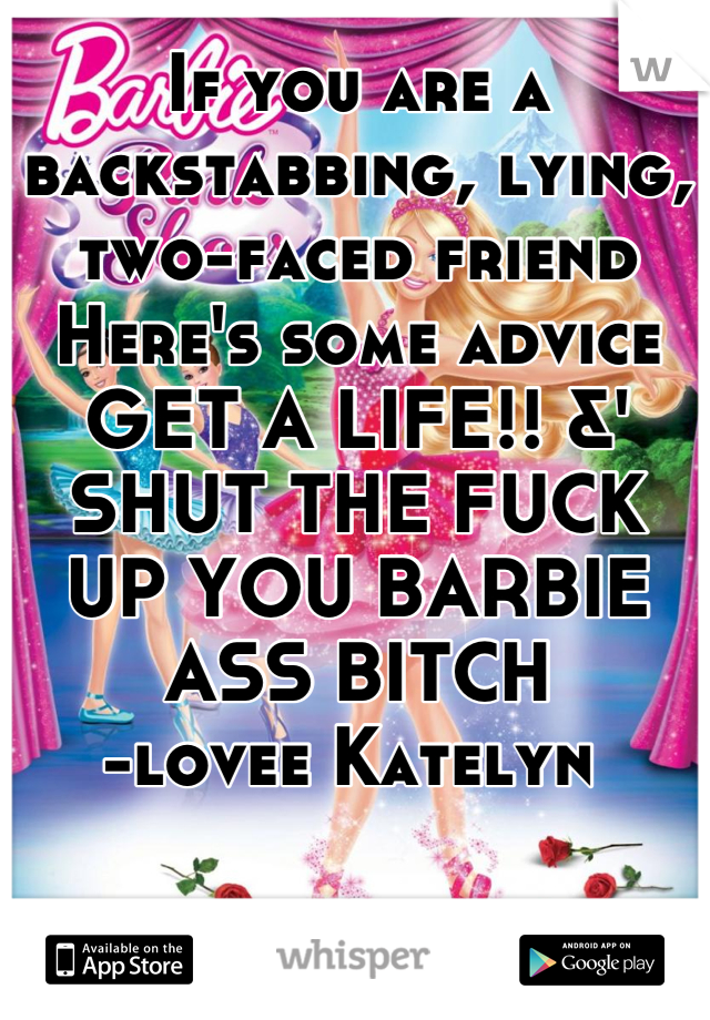 If you are a backstabbing, lying, two-faced friend 
Here's some advice GET A LIFE!! &' SHUT THE FUCK UP YOU BARBIE ASS BITCH
-lovee Katelyn 
